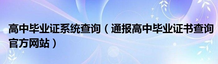 高中毕业证系统查询（通报高中毕业证书查询官方网站）