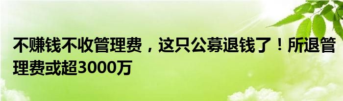 不赚钱不收管理费，这只公募退钱了！所退管理费或超3000万