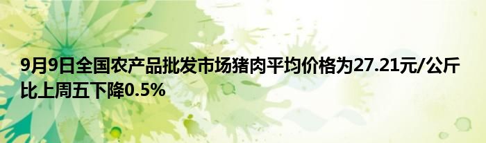 9月9日全国农产品批发市场猪肉平均价格为27.21元/公斤 比上周五下降0.5%