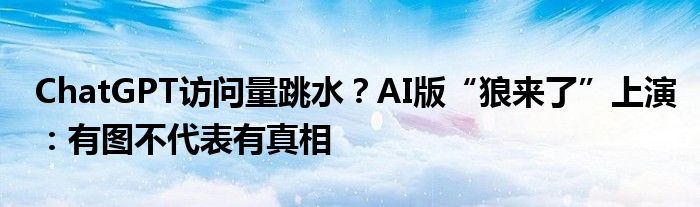 ChatGPT访问量跳水？AI版“狼来了”上演：有图不代表有真相