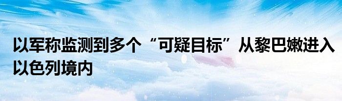 以军称监测到多个“可疑目标”从黎巴嫩进入以色列境内