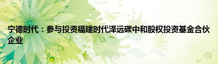 宁德时代：参与投资福建时代泽远碳中和股权投资基金合伙企业