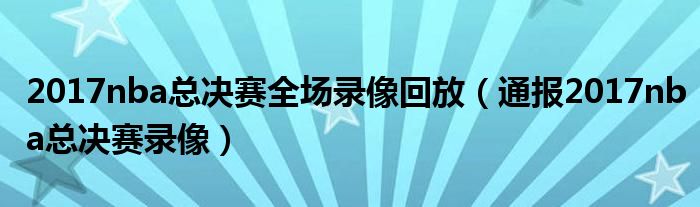 2017nba总决赛全场录像回放（通报2017nba总决赛录像）