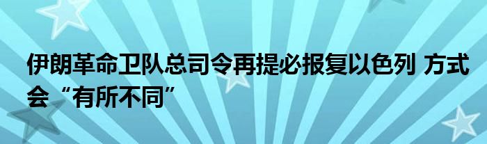 伊朗革命卫队总司令再提必报复以色列 方式会“有所不同”