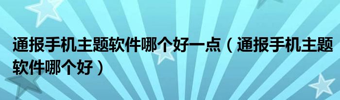 通报手机主题软件哪个好一点（通报手机主题软件哪个好）