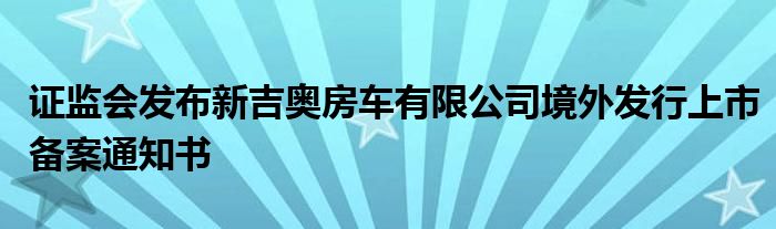 证监会发布新吉奥房车有限公司境外发行上市备案通知书