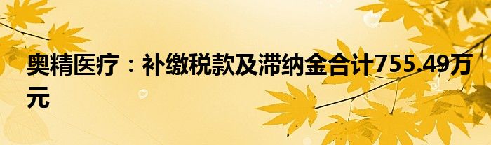 奥精医疗：补缴税款及滞纳金合计755.49万元