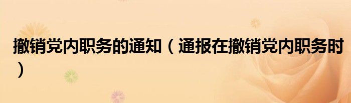 撤销党内职务的通知（通报在撤销党内职务时）