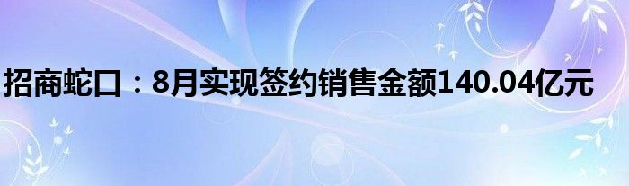 招商蛇口：8月实现签约销售金额140.04亿元