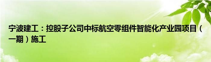 宁波建工：控股子公司中标航空零组件智能化产业园项目（一期）施工