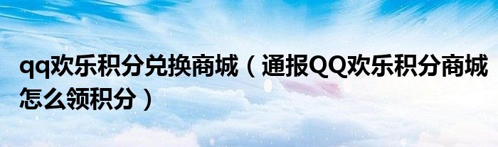 qq欢乐积分兑换商城（通报QQ欢乐积分商城怎么领积分）