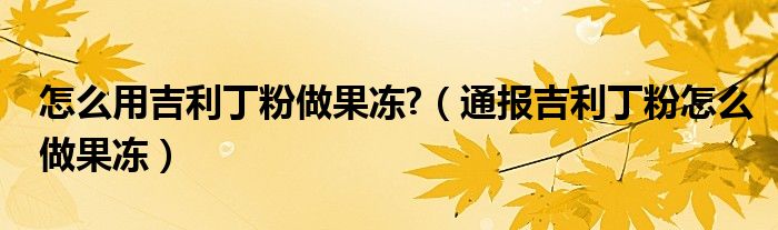 怎么用吉利丁粉做果冻?（通报吉利丁粉怎么做果冻）