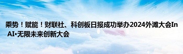 乘势！赋能！财联社、科创板日报成功举办2024外滩大会In AI·无限未来创新大会