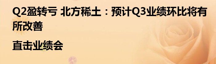 Q2盈转亏 北方稀土：预计Q3业绩环比将有所改善|直击业绩会