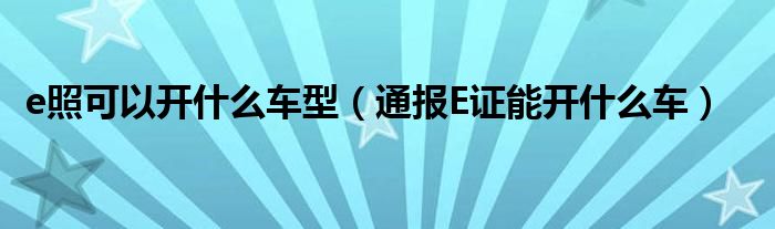 e照可以开什么车型（通报E证能开什么车）