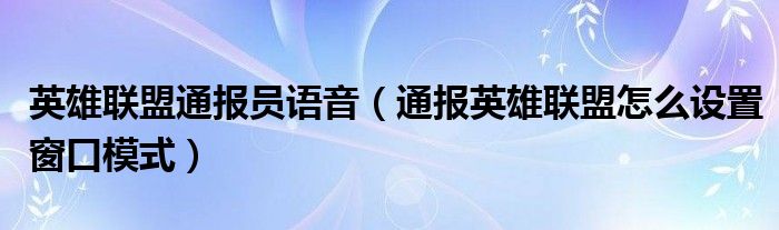 英雄联盟通报员语音（通报英雄联盟怎么设置窗口模式）