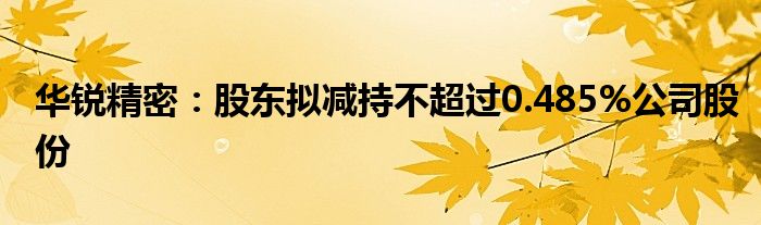 华锐精密：股东拟减持不超过0.485%公司股份