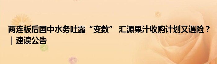 两连板后国中水务吐露“变数” 汇源果汁收购计划又遇险？｜速读公告