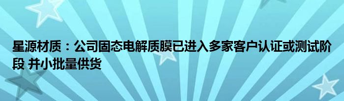 星源材质：公司固态电解质膜已进入多家客户认证或测试阶段 并小批量供货