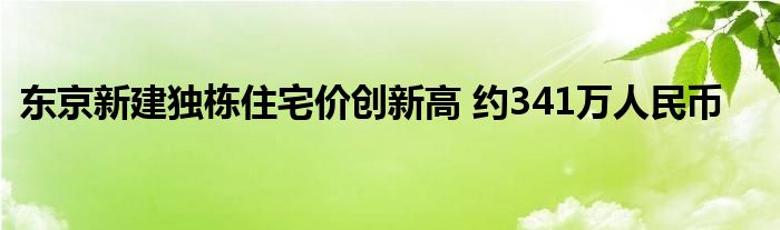 东京新建独栋住宅价创新高 约341万人民币