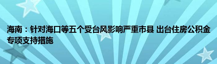 海南：针对海口等五个受台风影响严重市县 出台住房公积金专项支持措施