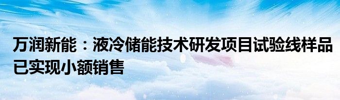 万润新能：液冷储能技术研发项目试验线样品已实现小额销售