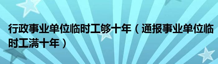 行政事业单位临时工够十年（通报事业单位临时工满十年）