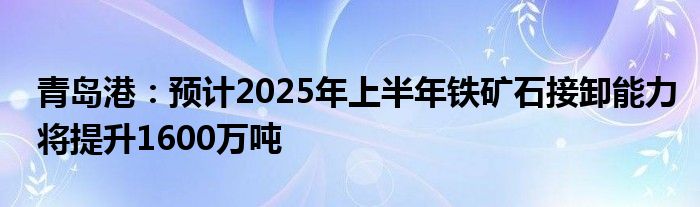 青岛港：预计2025年上半年铁矿石接卸能力将提升1600万吨