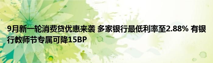 9月新一轮消费贷优惠来袭 多家银行最低利率至2.88% 有银行教师节专属可降15BP