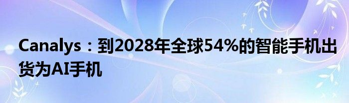 Canalys：到2028年全球54%的智能手机出货为AI手机