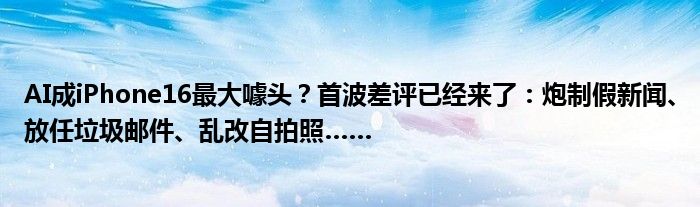 AI成iPhone16最大噱头？首波差评已经来了：炮制假新闻、放任垃圾邮件、乱改自拍照……