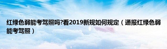 红绿色弱能考驾照吗?看2019新规如何规定（通报红绿色弱能考驾照）