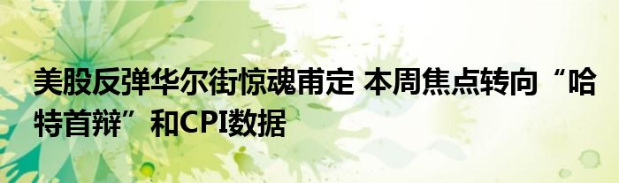 美股反弹华尔街惊魂甫定 本周焦点转向“哈特首辩”和CPI数据