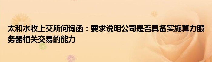 太和水收上交所问询函：要求说明公司是否具备实施算力服务器相关交易的能力