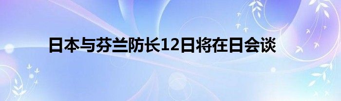 日本与芬兰防长12日将在日会谈