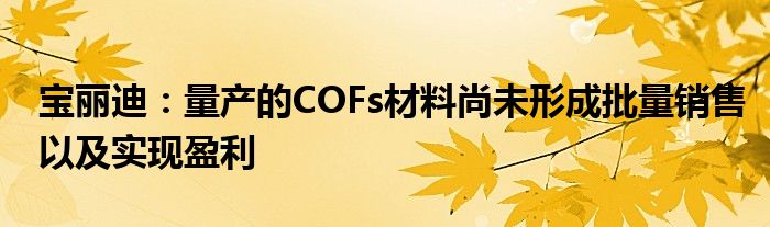 宝丽迪：量产的COFs材料尚未形成批量销售以及实现盈利