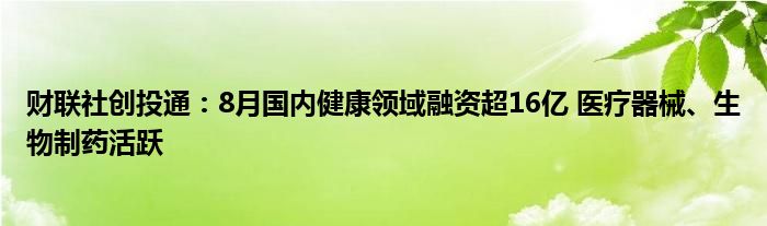 财联社创投通：8月国内健康领域融资超16亿 医疗器械、生物制药活跃