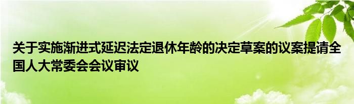 关于实施渐进式延迟法定退休年龄的决定草案的议案提请全国人大常委会会议审议