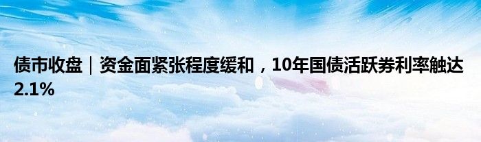 债市收盘｜资金面紧张程度缓和，10年国债活跃券利率触达2.1%