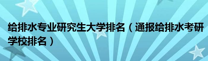 给排水专业研究生大学排名（通报给排水考研学校排名）