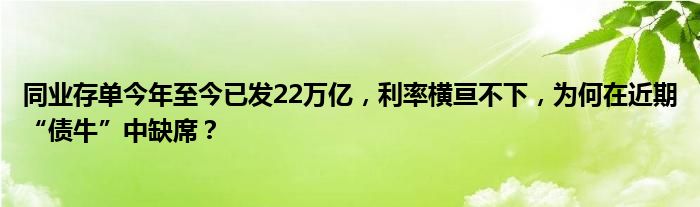 同业存单今年至今已发22万亿，利率横亘不下，为何在近期“债牛”中缺席？