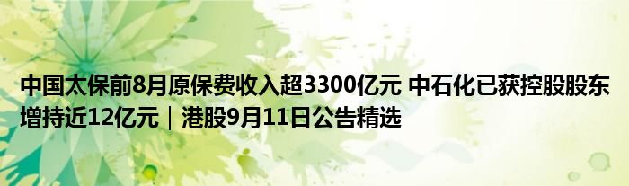 中国太保前8月原保费收入超3300亿元 中石化已获控股股东增持近12亿元｜港股9月11日公告精选