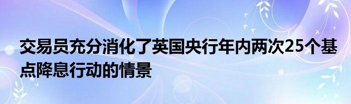 交易员充分消化了英国央行年内两次25个基点降息行动的情景