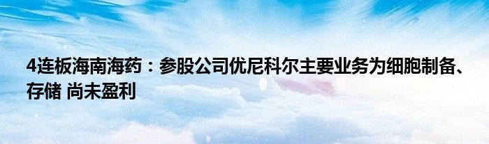 4连板海南海药：参股公司优尼科尔主要业务为细胞制备、存储 尚未盈利