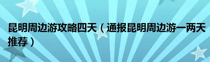 昆明周边游攻略四天（通报昆明周边游一两天推荐）