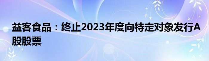 益客食品：终止2023年度向特定对象发行A股股票