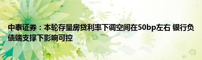 中泰证券：本轮存量房贷利率下调空间在50bp左右 银行负债端支撑下影响可控