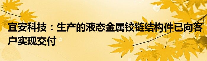 宜安科技：生产的液态金属铰链结构件已向客户实现交付