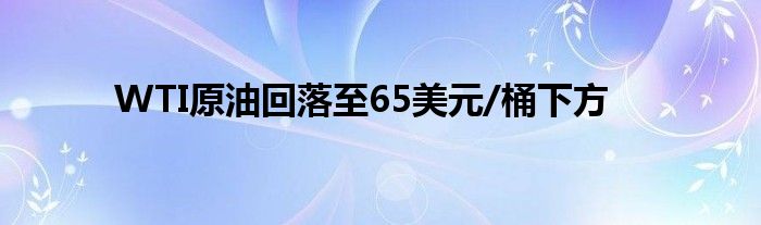 WTI原油回落至65美元/桶下方