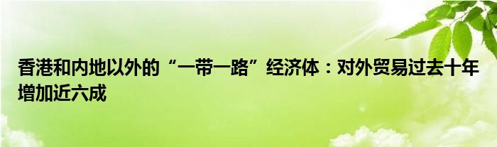 香港和内地以外的“一带一路”经济体：对外贸易过去十年增加近六成